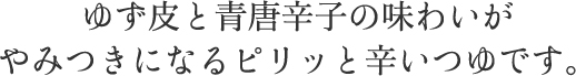 ゆず皮と青唐辛子の味わいがやみつきになるピリッと辛いつゆです